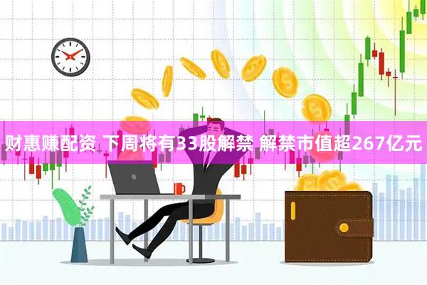 财惠赚配资 下周将有33股解禁 解禁市值超267亿元