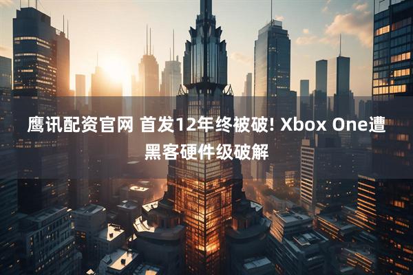 鹰讯配资官网 首发12年终被破! Xbox One遭黑客硬件级破解