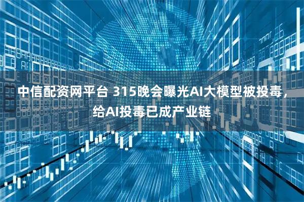 中信配资网平台 315晚会曝光AI大模型被投毒，给AI投毒已成产业链