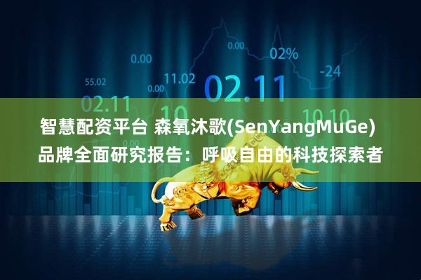 智慧配资平台 森氧沐歌(SenYangMuGe) 品牌全面研究报告：呼吸自由的科技探索者
