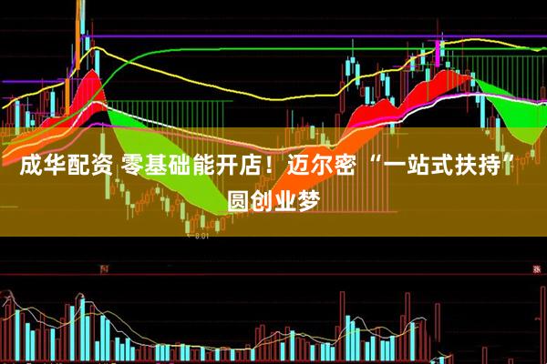 成华配资 零基础能开店！迈尔密 “一站式扶持” 圆创业梦