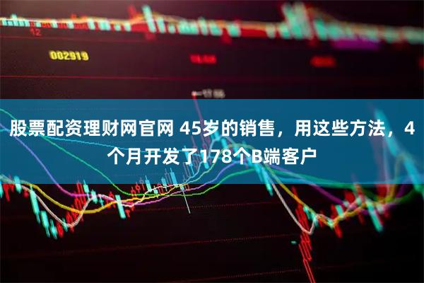 股票配资理财网官网 45岁的销售，用这些方法，4个月开发了178个B端客户