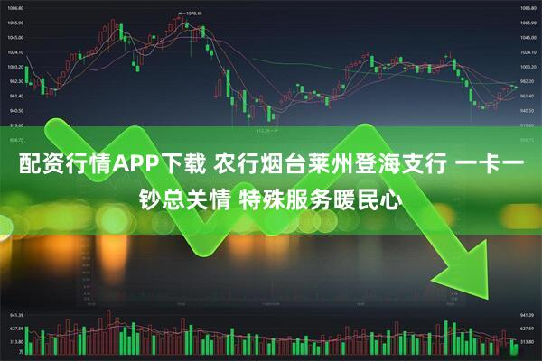 配资行情APP下载 农行烟台莱州登海支行 一卡一钞总关情 特殊服务暖民心