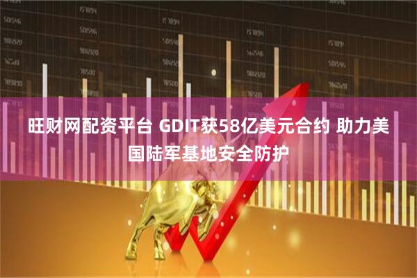 旺财网配资平台 GDIT获58亿美元合约 助力美国陆军基地安全防护