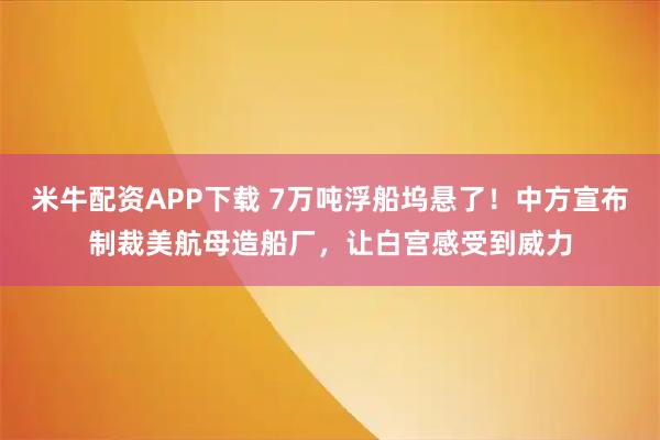 米牛配资APP下载 7万吨浮船坞悬了！中方宣布制裁美航母造船厂，让白宫感受到威力