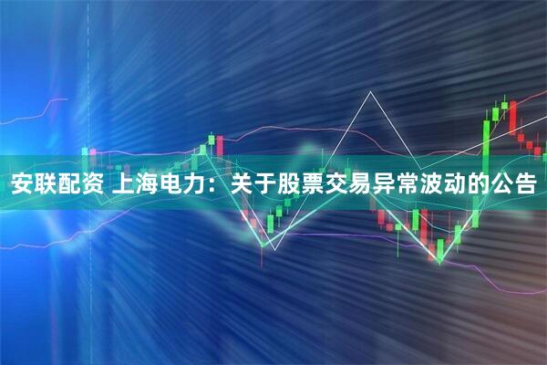 安联配资 上海电力：关于股票交易异常波动的公告