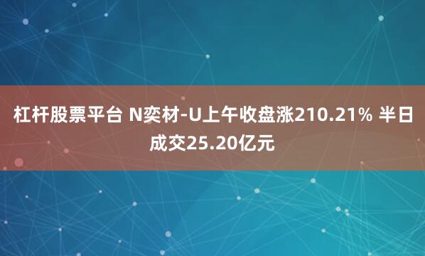 杠杆股票平台 N奕材-U上午收盘涨210.21% 半日成交25.20亿元