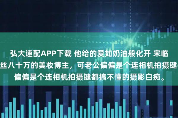 弘大速配APP下载 他给的爱如奶油般化开 宋临川苏茵林若婵 我是粉丝八十万的美妆博主，可老公偏偏是个连相机拍摄键都搞不懂的摄影白痴。
