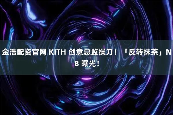 金浩配资官网 KITH 创意总监操刀！「反转抹茶」NB 曝光！