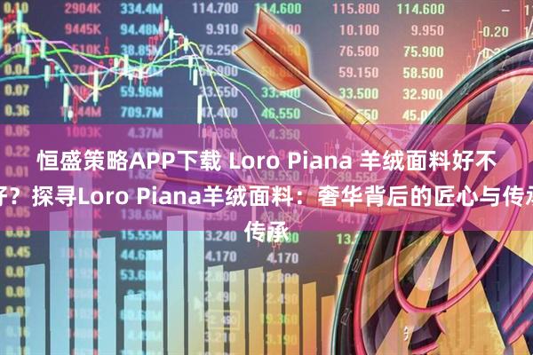 恒盛策略APP下载 Loro Piana 羊绒面料好不好？探寻Loro Piana羊绒面料：奢华背后的匠心与传承
