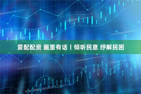 爱配配资 画里有话丨倾听民意 纾解民困