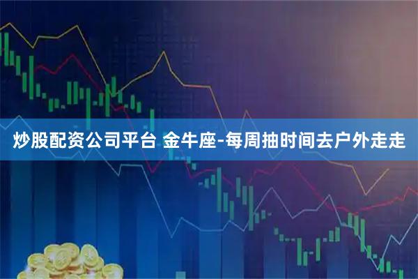 炒股配资公司平台 金牛座-每周抽时间去户外走走