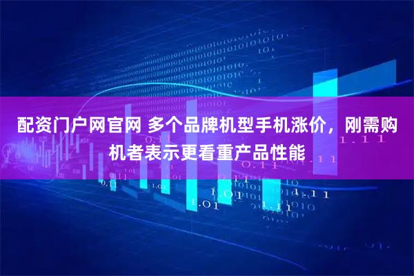 配资门户网官网 多个品牌机型手机涨价，刚需购机者表示更看重产品性能