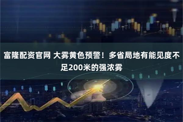 富隆配资官网 大雾黄色预警！多省局地有能见度不足200米的强浓雾
