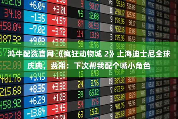 鸿牛配资官网 《疯狂动物城 2》上海迪士尼全球庆典，费翔：下次帮我配个嘴小角色