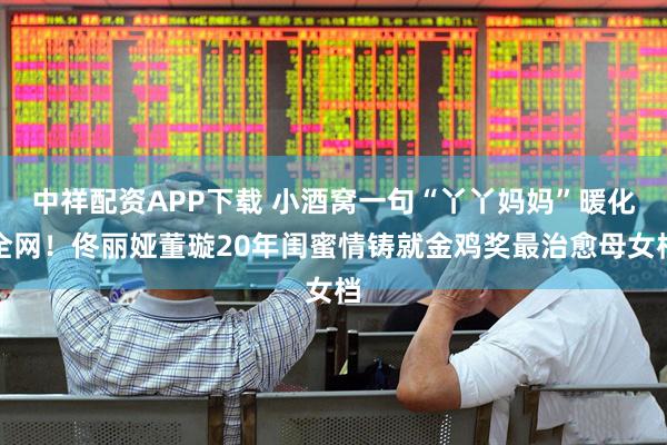 中祥配资APP下载 小酒窝一句“丫丫妈妈”暖化全网！佟丽娅董璇20年闺蜜情铸就金鸡奖最治愈母女档