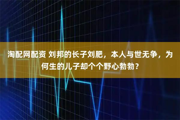 淘配网配资 刘邦的长子刘肥，本人与世无争，为何生的儿子却个个野心勃勃？
