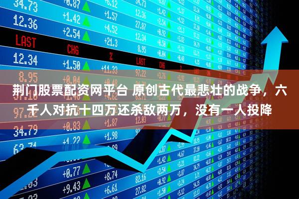 荆门股票配资网平台 原创古代最悲壮的战争，六千人对抗十四万还杀敌两万，没有一人投降