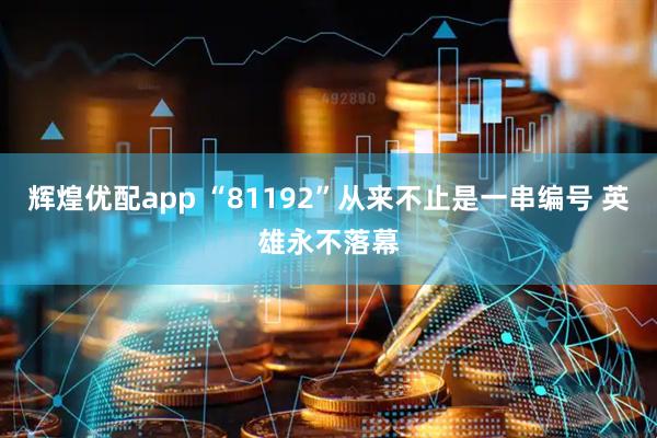辉煌优配app “81192”从来不止是一串编号 英雄永不落幕