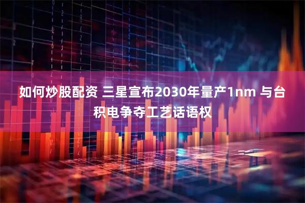 如何炒股配资 三星宣布2030年量产1nm 与台积电争夺工艺话语权