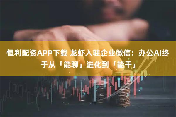 恒利配资APP下载 龙虾入驻企业微信：办公AI终于从「能聊」进化到「能干」