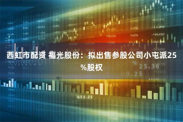 西虹市配资 福光股份：拟出售参股公司小屯派25%股权