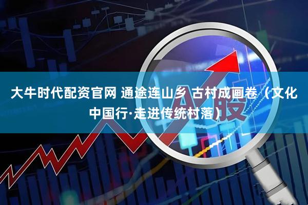 大牛时代配资官网 通途连山乡 古村成画卷（文化中国行·走进传统村落）