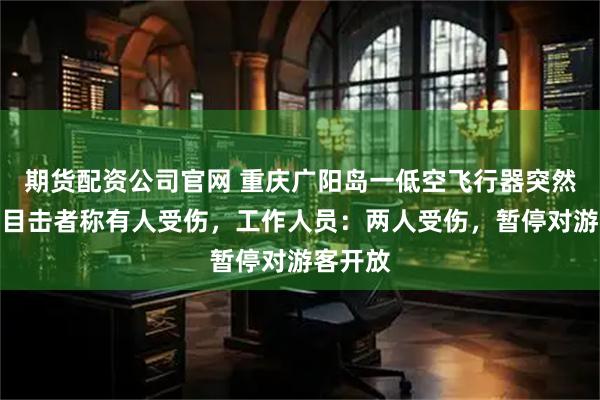 期货配资公司官网 重庆广阳岛一低空飞行器突然坠地，目击者称有人受伤，工作人员：两人受伤，暂停对游客开放