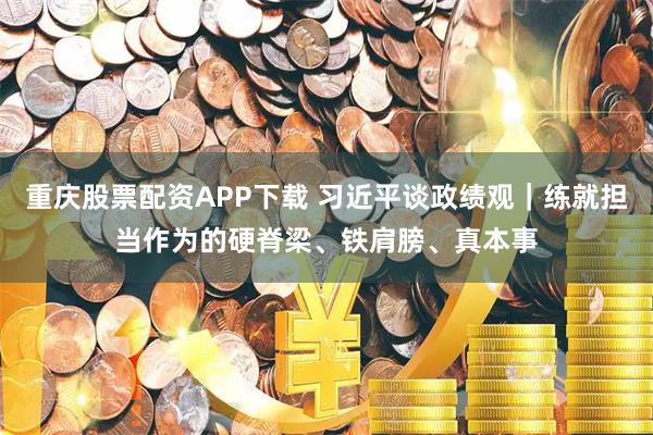 重庆股票配资APP下载 习近平谈政绩观｜练就担当作为的硬脊梁、铁肩膀、真本事