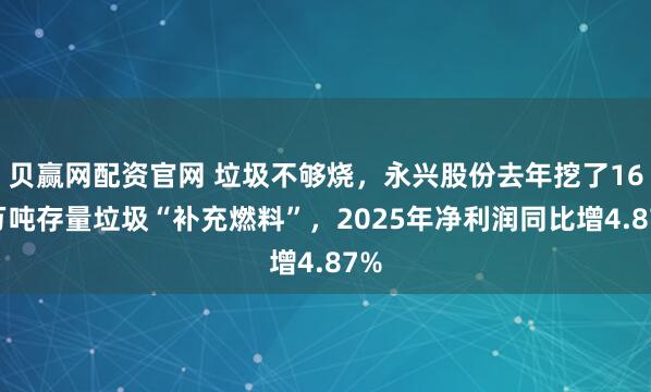 贝赢网配资官网 垃圾不够烧，永兴股份去年挖了160万吨存量垃圾“补充燃料”，2025年净利润同比增4.87%