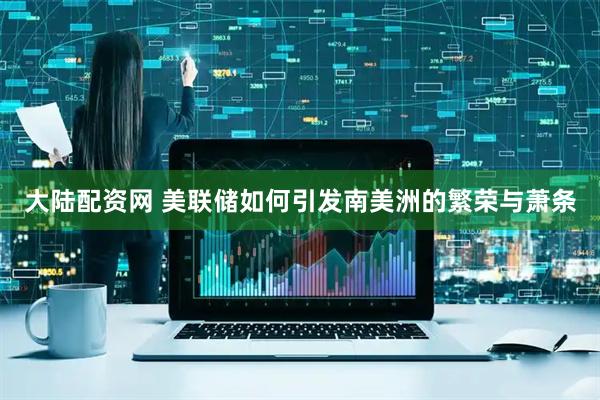 大陆配资网 美联储如何引发南美洲的繁荣与萧条