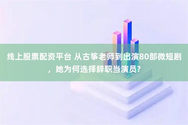 线上股票配资平台 从古筝老师到出演80部微短剧，她为何选择辞职当演员?