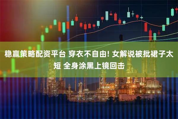 稳赢策略配资平台 穿衣不自由! 女解说被批裙子太短 全身涂黑上镜回击