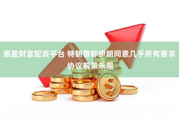 惠盈财富配资平台 特朗普称伊朗同意几乎所有要求 协议前景乐观