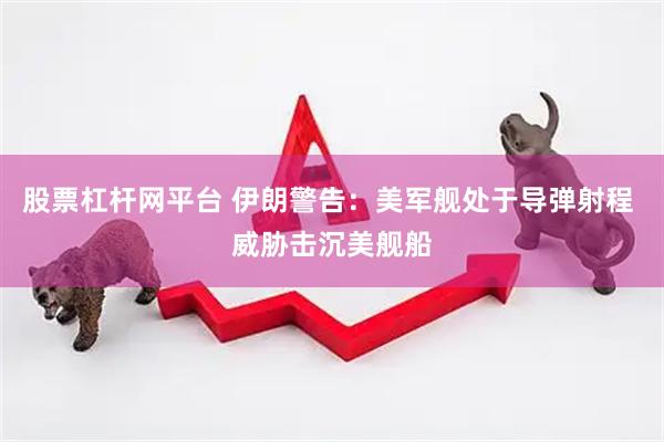 股票杠杆网平台 伊朗警告：美军舰处于导弹射程 威胁击沉美舰船