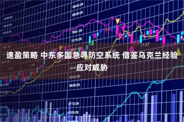 速盈策略 中东多国急寻防空系统 借鉴乌克兰经验应对威胁
