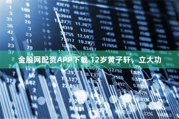 金股网配资APP下载 12岁黄子轩，立大功