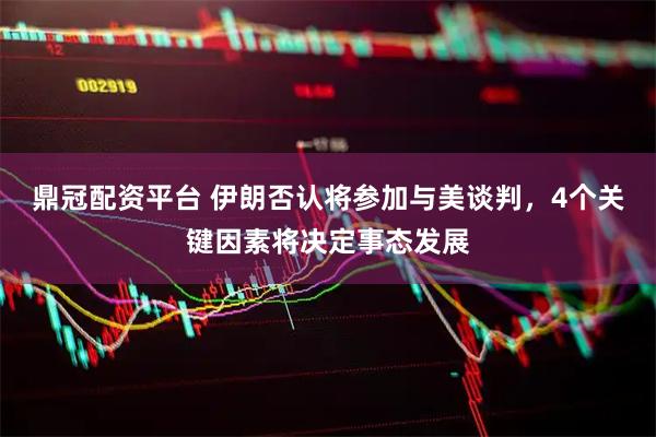 鼎冠配资平台 伊朗否认将参加与美谈判，4个关键因素将决定事态发展