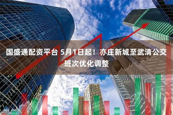 国盛通配资平台 5月1日起！亦庄新城至武清公交班次优化调整