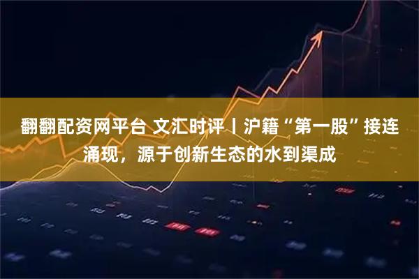 翻翻配资网平台 文汇时评丨沪籍“第一股”接连涌现，源于创新生态的水到渠成