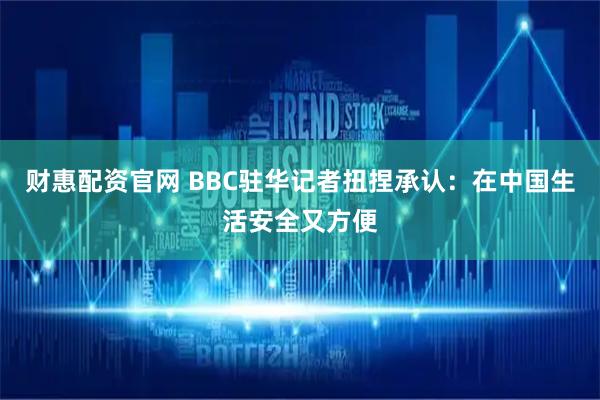 财惠配资官网 BBC驻华记者扭捏承认：在中国生活安全又方便