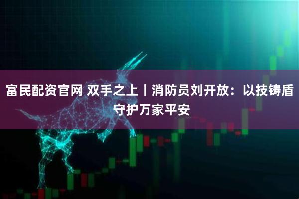 富民配资官网 双手之上丨消防员刘开放：以技铸盾 守护万家平安