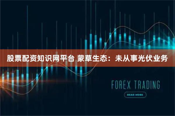 股票配资知识网平台 蒙草生态：未从事光伏业务