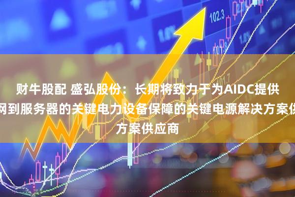 财牛股配 盛弘股份：长期将致力于为AIDC提供从电网到服务器的关键电力设备保障的关键电源解决方案供应商