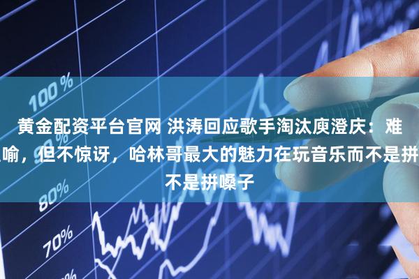 黄金配资平台官网 洪涛回应歌手淘汰庾澄庆：难以理喻，但不惊讶，哈林哥最大的魅力在玩音乐而不是拼嗓子
