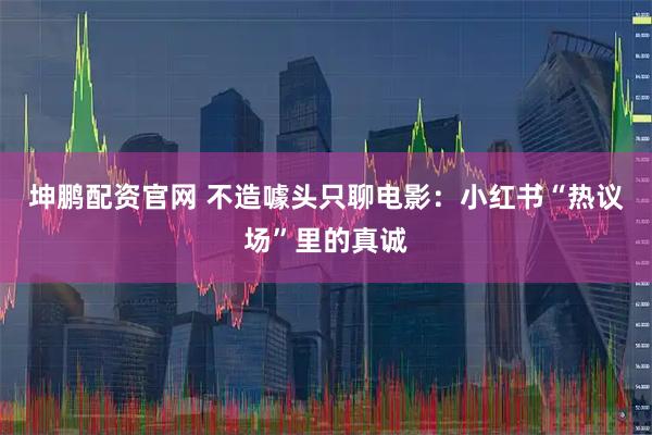 坤鹏配资官网 不造噱头只聊电影：小红书“热议场”里的真诚