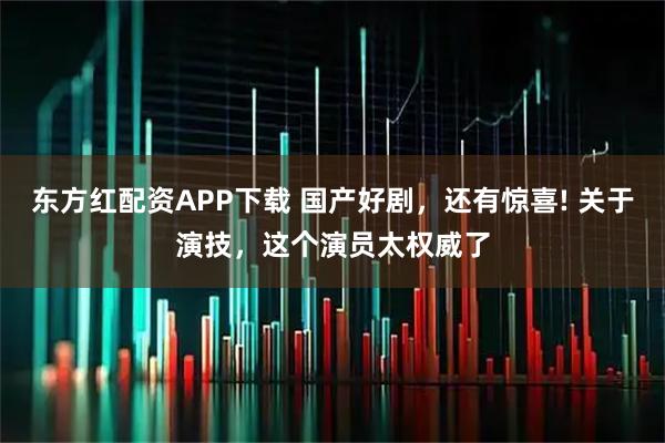 东方红配资APP下载 国产好剧，还有惊喜! 关于演技，这个演员太权威了