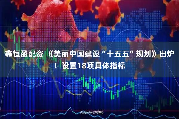 鑫恒盈配资 《美丽中国建设“十五五”规划》出炉！设置18项具体指标