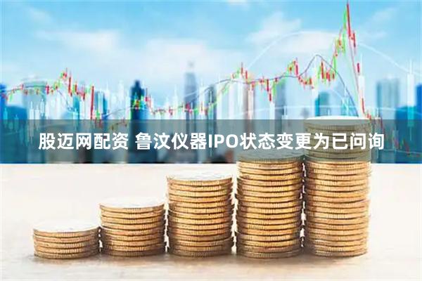 股迈网配资 鲁汶仪器IPO状态变更为已问询