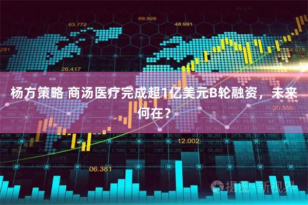 杨方策略 商汤医疗完成超1亿美元B轮融资，未来何在？